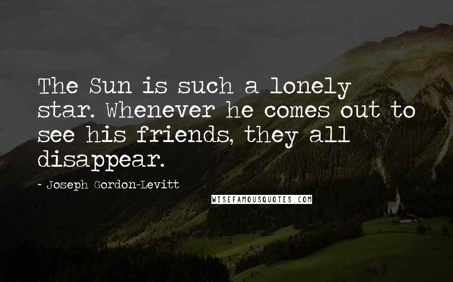 Joseph Gordon-Levitt Quotes: The Sun is such a lonely star. Whenever he comes out to see his friends, they all disappear.