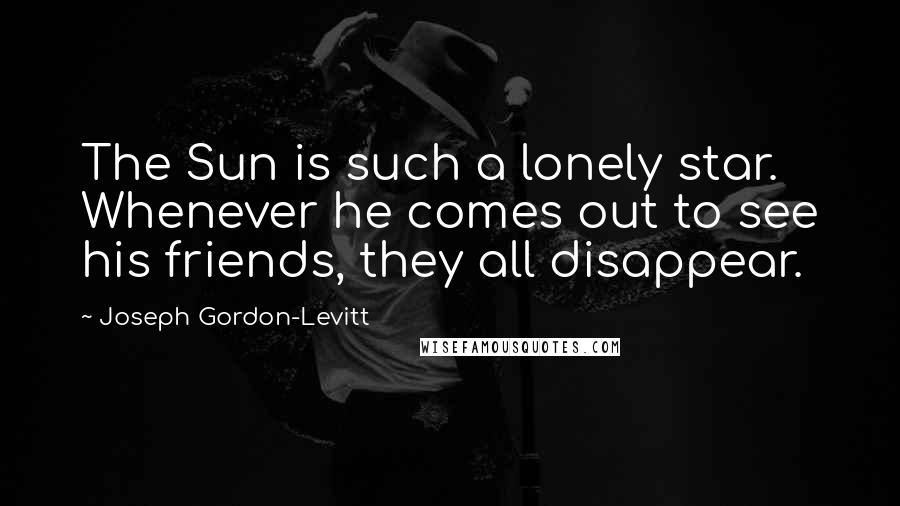 Joseph Gordon-Levitt Quotes: The Sun is such a lonely star. Whenever he comes out to see his friends, they all disappear.