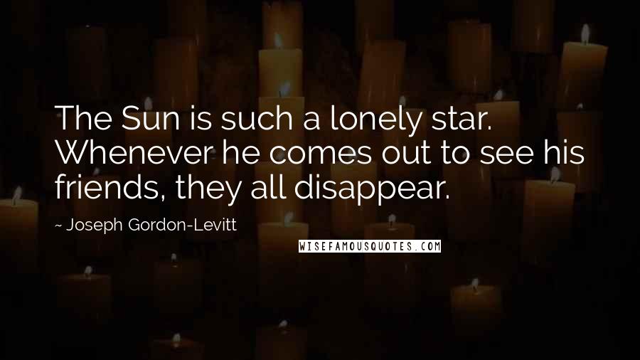 Joseph Gordon-Levitt Quotes: The Sun is such a lonely star. Whenever he comes out to see his friends, they all disappear.