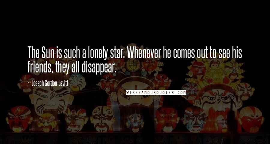 Joseph Gordon-Levitt Quotes: The Sun is such a lonely star. Whenever he comes out to see his friends, they all disappear.