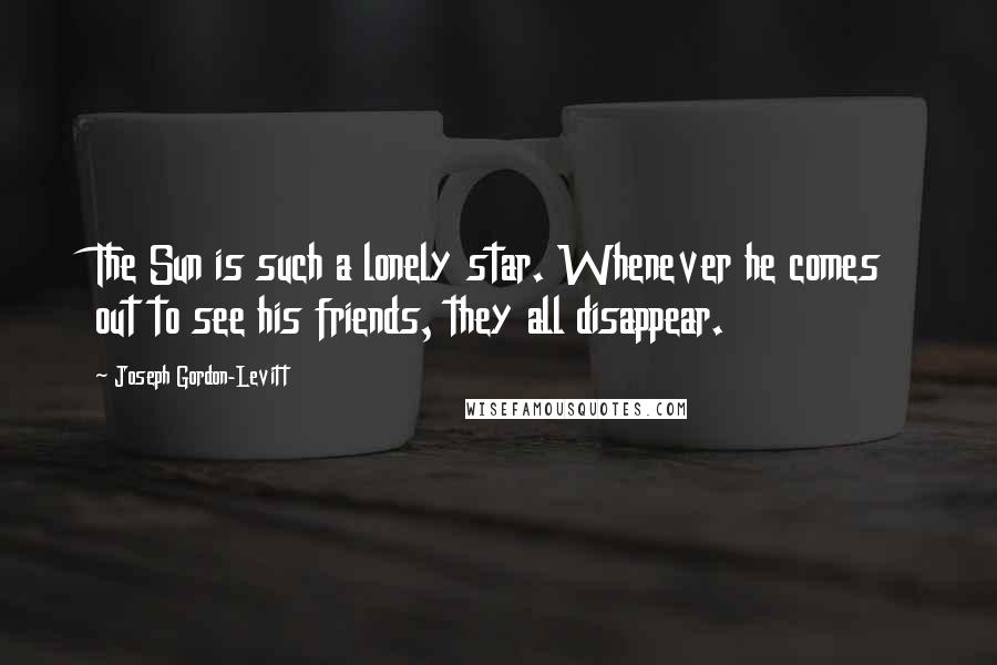 Joseph Gordon-Levitt Quotes: The Sun is such a lonely star. Whenever he comes out to see his friends, they all disappear.