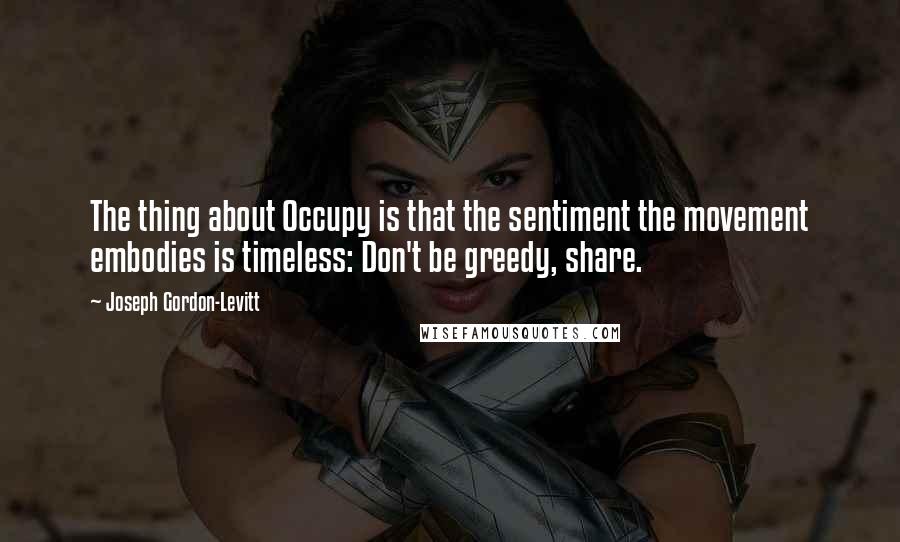 Joseph Gordon-Levitt Quotes: The thing about Occupy is that the sentiment the movement embodies is timeless: Don't be greedy, share.