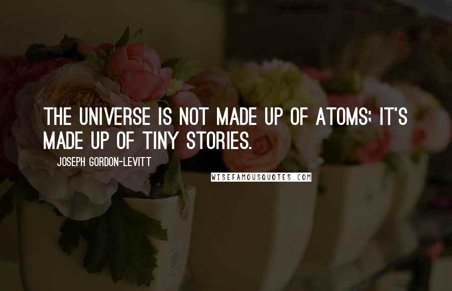 Joseph Gordon-Levitt Quotes: The universe is not made up of atoms; it's made up of tiny stories.