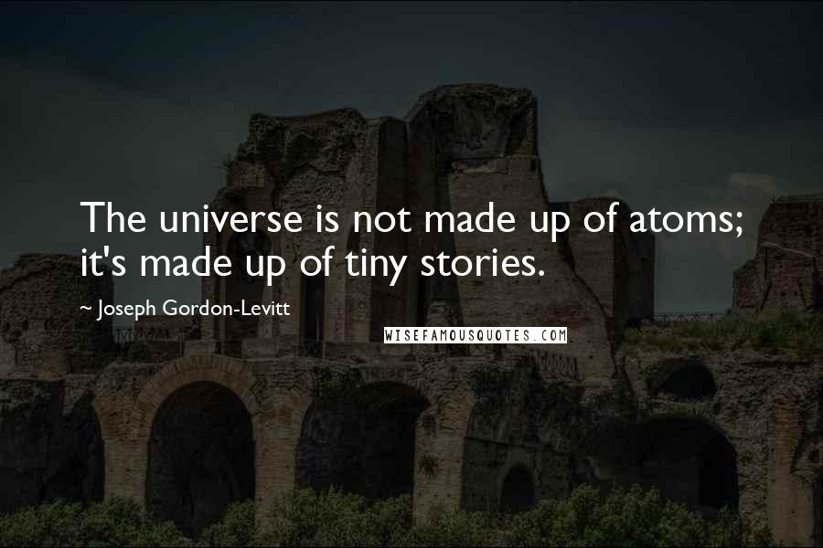 Joseph Gordon-Levitt Quotes: The universe is not made up of atoms; it's made up of tiny stories.