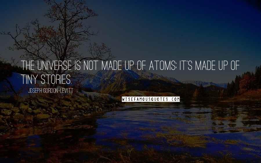 Joseph Gordon-Levitt Quotes: The universe is not made up of atoms; it's made up of tiny stories.