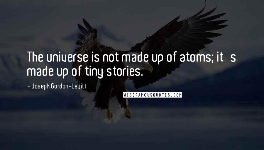 Joseph Gordon-Levitt Quotes: The universe is not made up of atoms; it's made up of tiny stories.