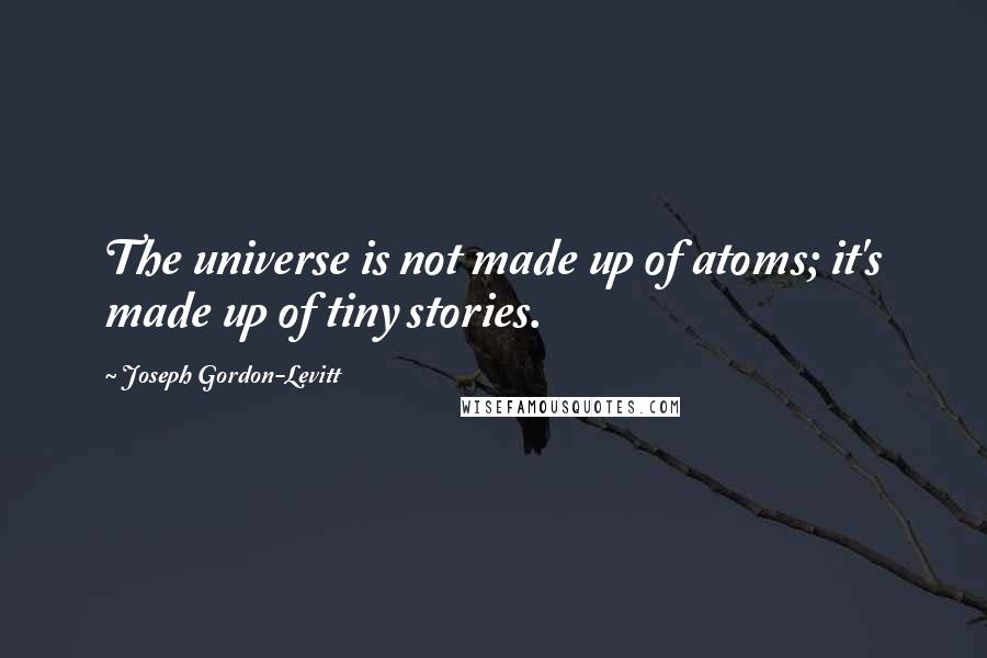 Joseph Gordon-Levitt Quotes: The universe is not made up of atoms; it's made up of tiny stories.