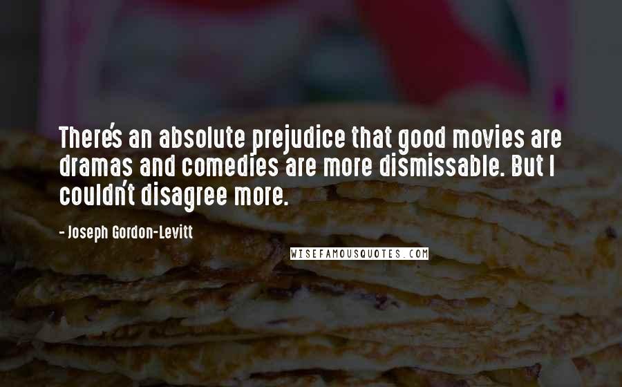 Joseph Gordon-Levitt Quotes: There's an absolute prejudice that good movies are dramas and comedies are more dismissable. But I couldn't disagree more.