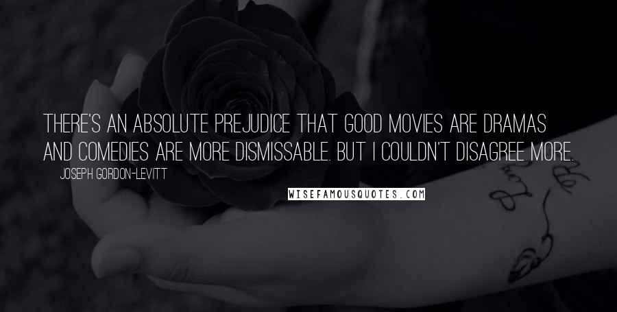 Joseph Gordon-Levitt Quotes: There's an absolute prejudice that good movies are dramas and comedies are more dismissable. But I couldn't disagree more.