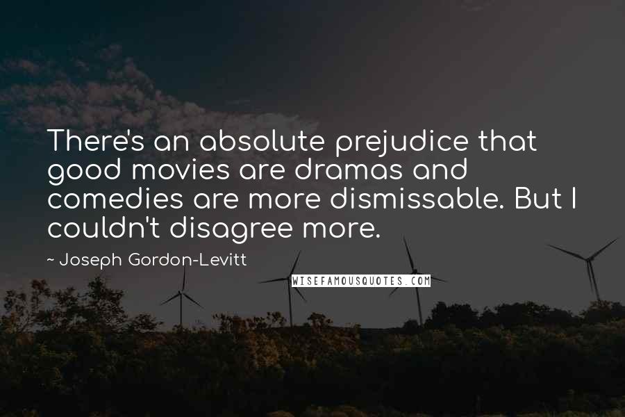 Joseph Gordon-Levitt Quotes: There's an absolute prejudice that good movies are dramas and comedies are more dismissable. But I couldn't disagree more.