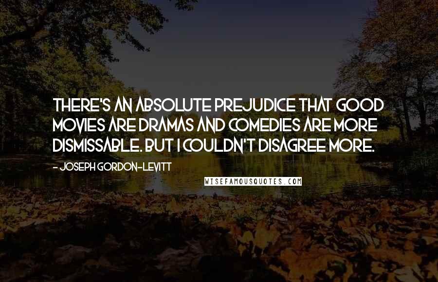 Joseph Gordon-Levitt Quotes: There's an absolute prejudice that good movies are dramas and comedies are more dismissable. But I couldn't disagree more.