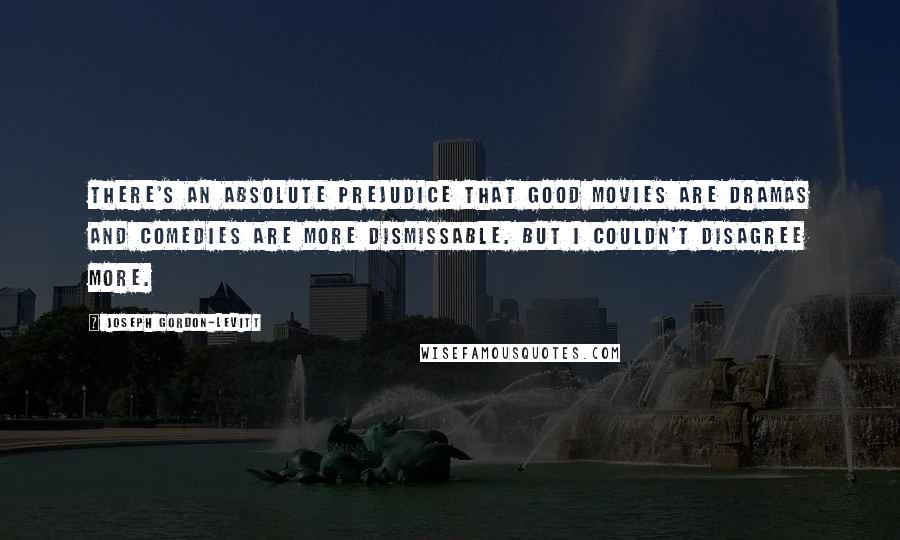 Joseph Gordon-Levitt Quotes: There's an absolute prejudice that good movies are dramas and comedies are more dismissable. But I couldn't disagree more.