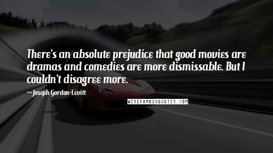 Joseph Gordon-Levitt Quotes: There's an absolute prejudice that good movies are dramas and comedies are more dismissable. But I couldn't disagree more.