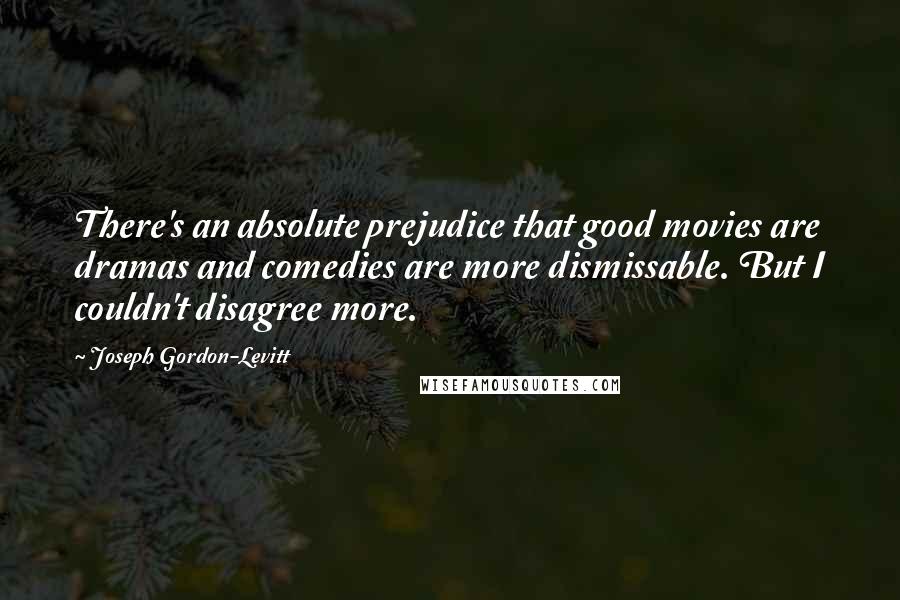 Joseph Gordon-Levitt Quotes: There's an absolute prejudice that good movies are dramas and comedies are more dismissable. But I couldn't disagree more.