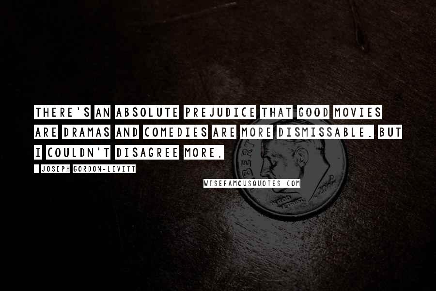 Joseph Gordon-Levitt Quotes: There's an absolute prejudice that good movies are dramas and comedies are more dismissable. But I couldn't disagree more.
