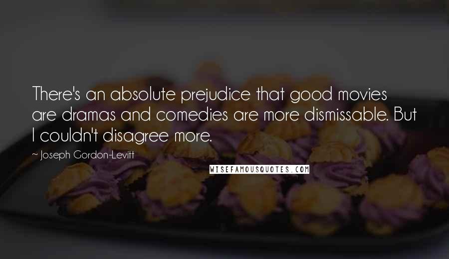 Joseph Gordon-Levitt Quotes: There's an absolute prejudice that good movies are dramas and comedies are more dismissable. But I couldn't disagree more.