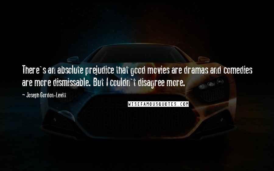 Joseph Gordon-Levitt Quotes: There's an absolute prejudice that good movies are dramas and comedies are more dismissable. But I couldn't disagree more.