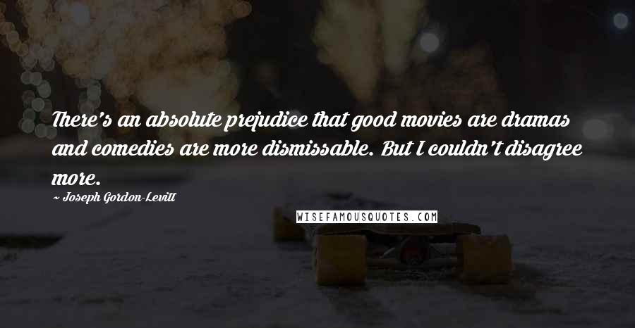 Joseph Gordon-Levitt Quotes: There's an absolute prejudice that good movies are dramas and comedies are more dismissable. But I couldn't disagree more.