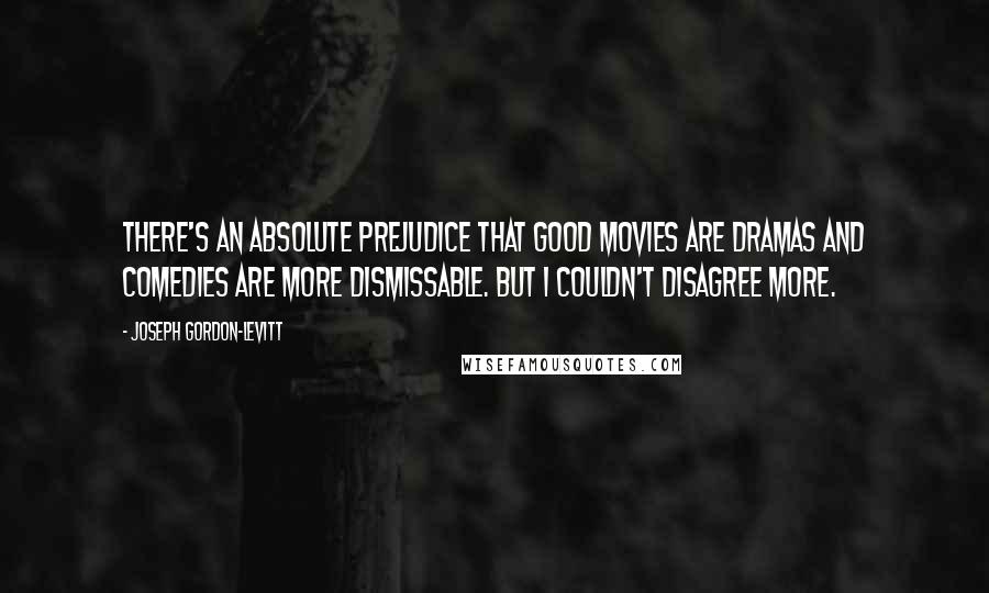 Joseph Gordon-Levitt Quotes: There's an absolute prejudice that good movies are dramas and comedies are more dismissable. But I couldn't disagree more.