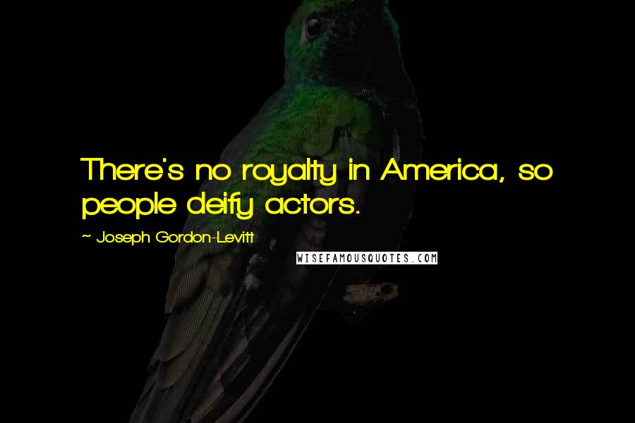 Joseph Gordon-Levitt Quotes: There's no royalty in America, so people deify actors.