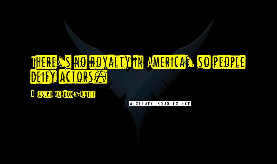 Joseph Gordon-Levitt Quotes: There's no royalty in America, so people deify actors.