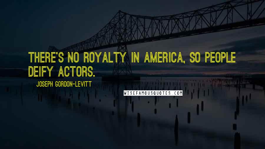 Joseph Gordon-Levitt Quotes: There's no royalty in America, so people deify actors.