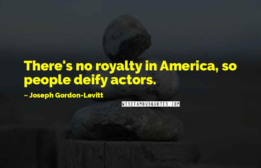 Joseph Gordon-Levitt Quotes: There's no royalty in America, so people deify actors.