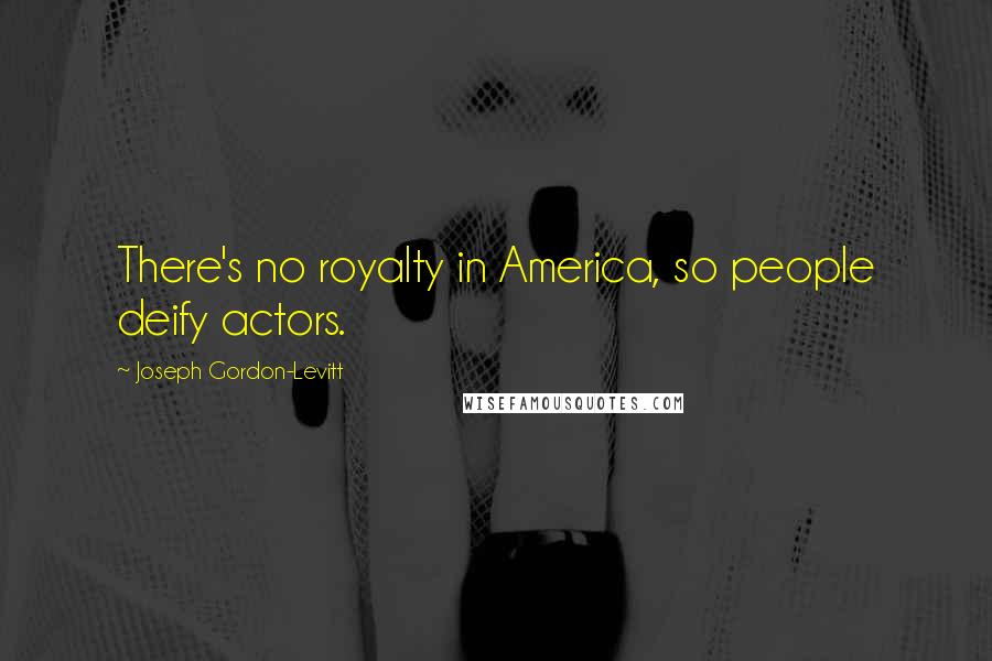 Joseph Gordon-Levitt Quotes: There's no royalty in America, so people deify actors.