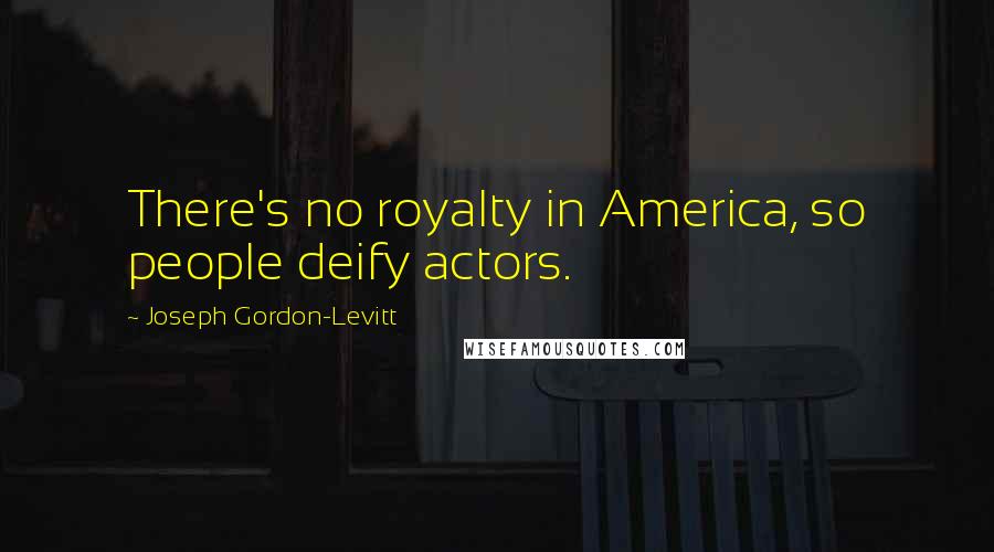 Joseph Gordon-Levitt Quotes: There's no royalty in America, so people deify actors.