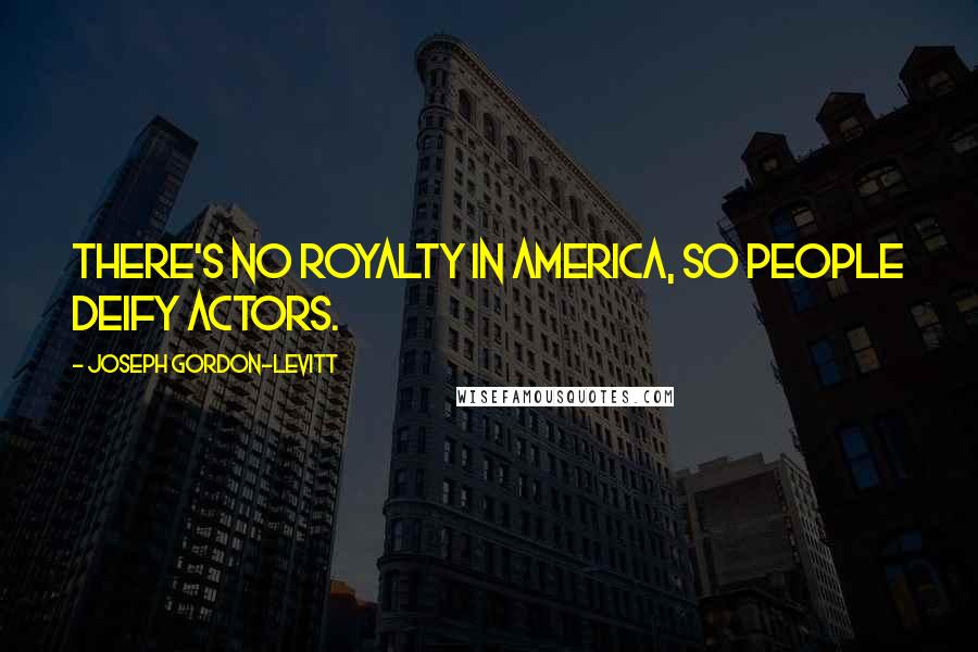 Joseph Gordon-Levitt Quotes: There's no royalty in America, so people deify actors.