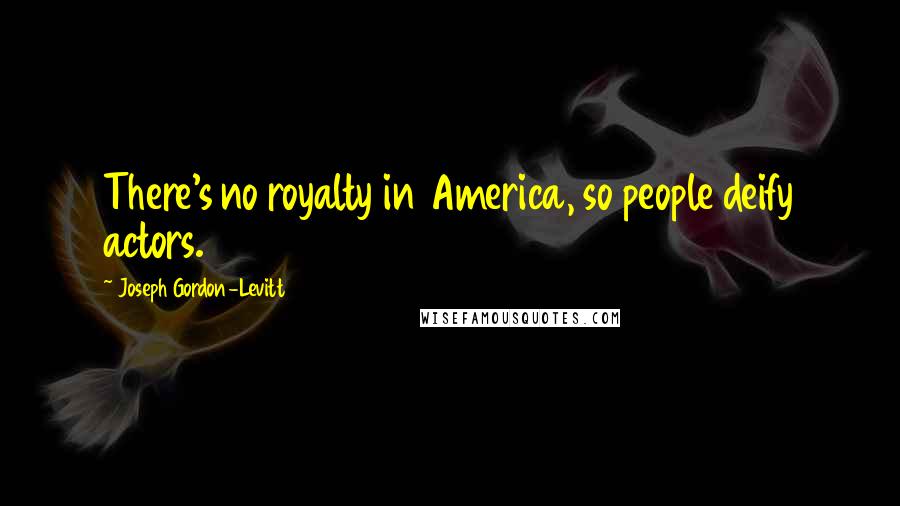 Joseph Gordon-Levitt Quotes: There's no royalty in America, so people deify actors.