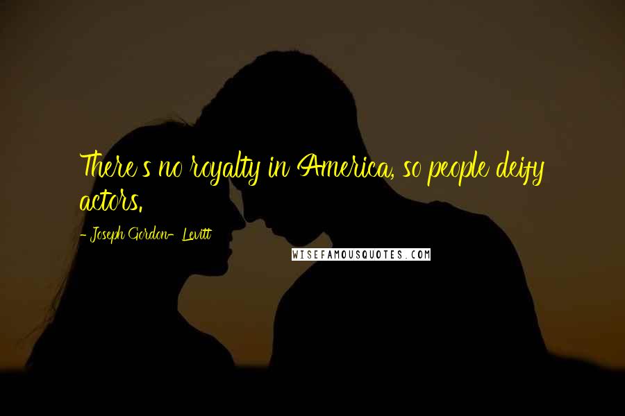 Joseph Gordon-Levitt Quotes: There's no royalty in America, so people deify actors.