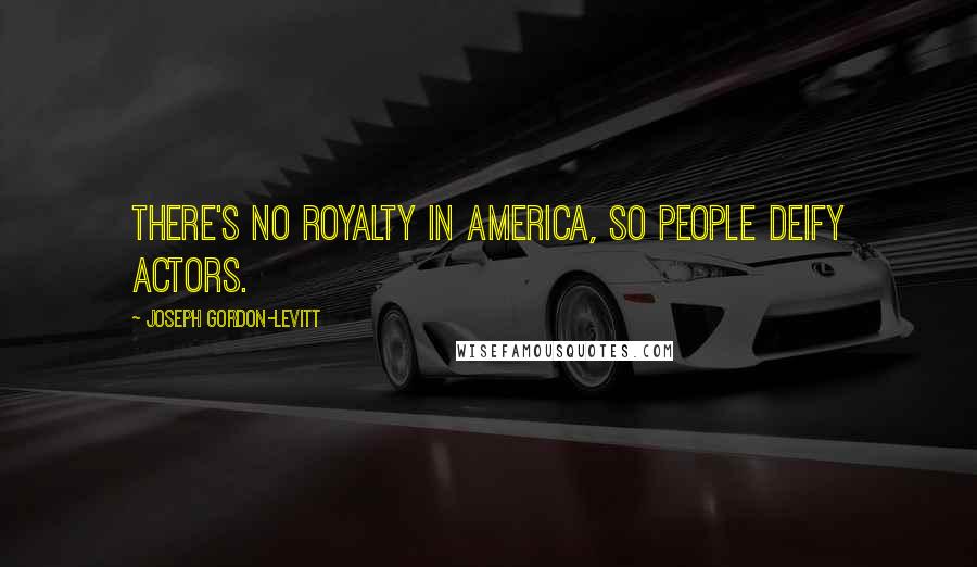 Joseph Gordon-Levitt Quotes: There's no royalty in America, so people deify actors.