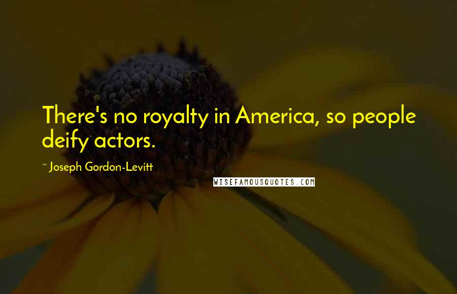 Joseph Gordon-Levitt Quotes: There's no royalty in America, so people deify actors.