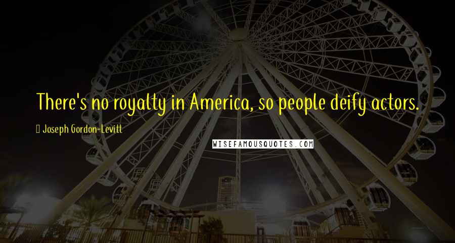 Joseph Gordon-Levitt Quotes: There's no royalty in America, so people deify actors.