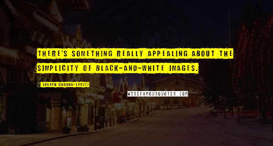 Joseph Gordon-Levitt Quotes: There's something really appealing about the simplicity of black-and-white images.