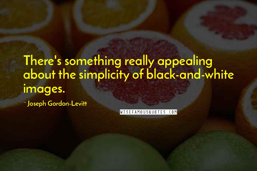 Joseph Gordon-Levitt Quotes: There's something really appealing about the simplicity of black-and-white images.