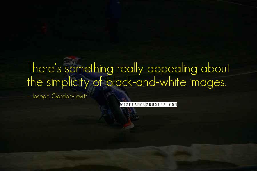 Joseph Gordon-Levitt Quotes: There's something really appealing about the simplicity of black-and-white images.