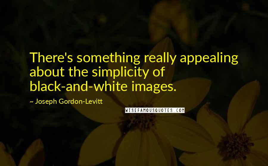 Joseph Gordon-Levitt Quotes: There's something really appealing about the simplicity of black-and-white images.