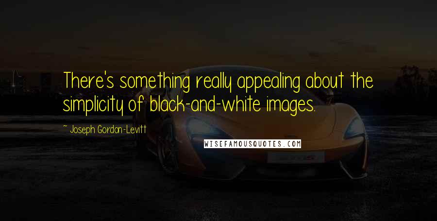 Joseph Gordon-Levitt Quotes: There's something really appealing about the simplicity of black-and-white images.