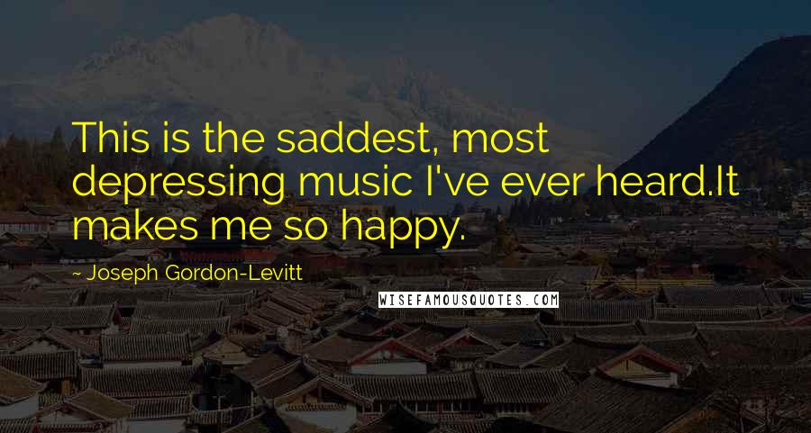 Joseph Gordon-Levitt Quotes: This is the saddest, most depressing music I've ever heard.It makes me so happy.