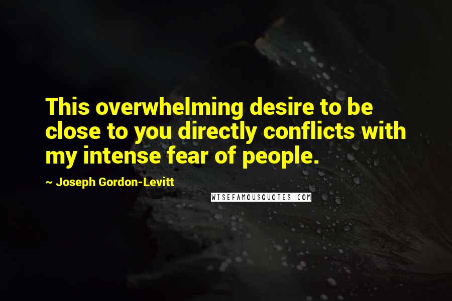 Joseph Gordon-Levitt Quotes: This overwhelming desire to be close to you directly conflicts with my intense fear of people.