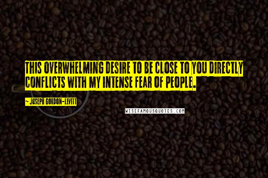 Joseph Gordon-Levitt Quotes: This overwhelming desire to be close to you directly conflicts with my intense fear of people.