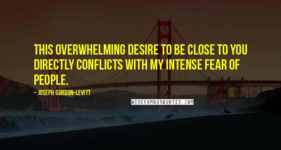 Joseph Gordon-Levitt Quotes: This overwhelming desire to be close to you directly conflicts with my intense fear of people.