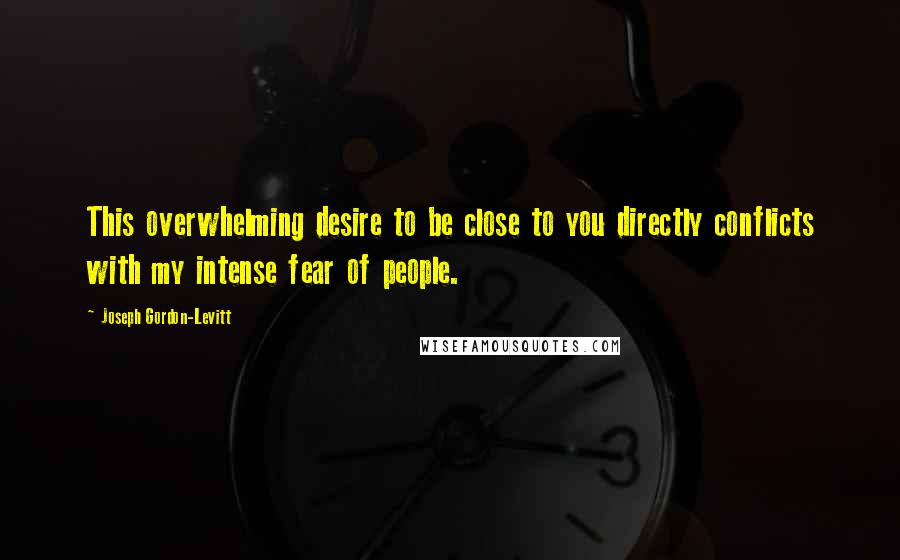Joseph Gordon-Levitt Quotes: This overwhelming desire to be close to you directly conflicts with my intense fear of people.