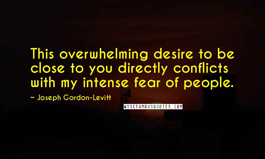 Joseph Gordon-Levitt Quotes: This overwhelming desire to be close to you directly conflicts with my intense fear of people.