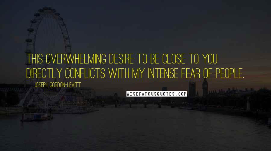 Joseph Gordon-Levitt Quotes: This overwhelming desire to be close to you directly conflicts with my intense fear of people.