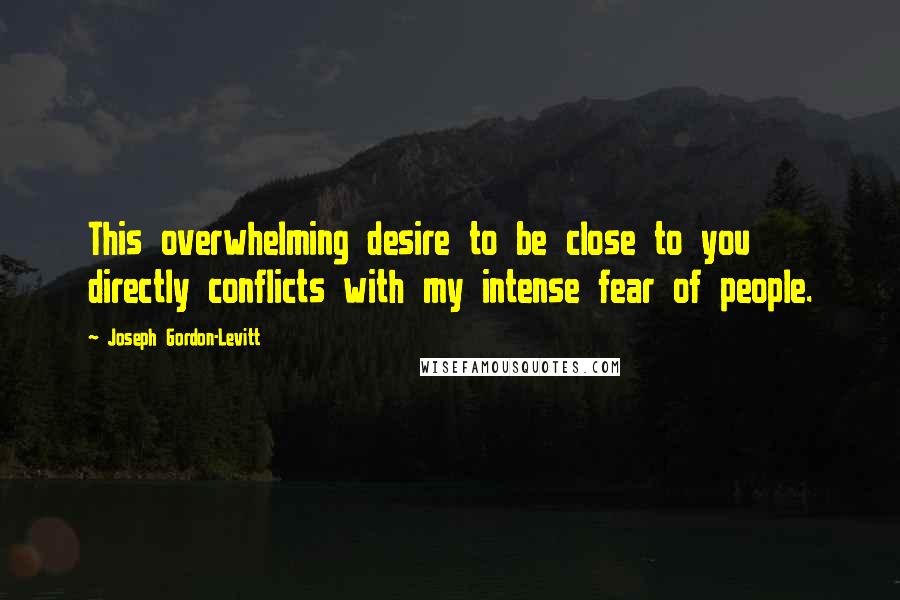 Joseph Gordon-Levitt Quotes: This overwhelming desire to be close to you directly conflicts with my intense fear of people.