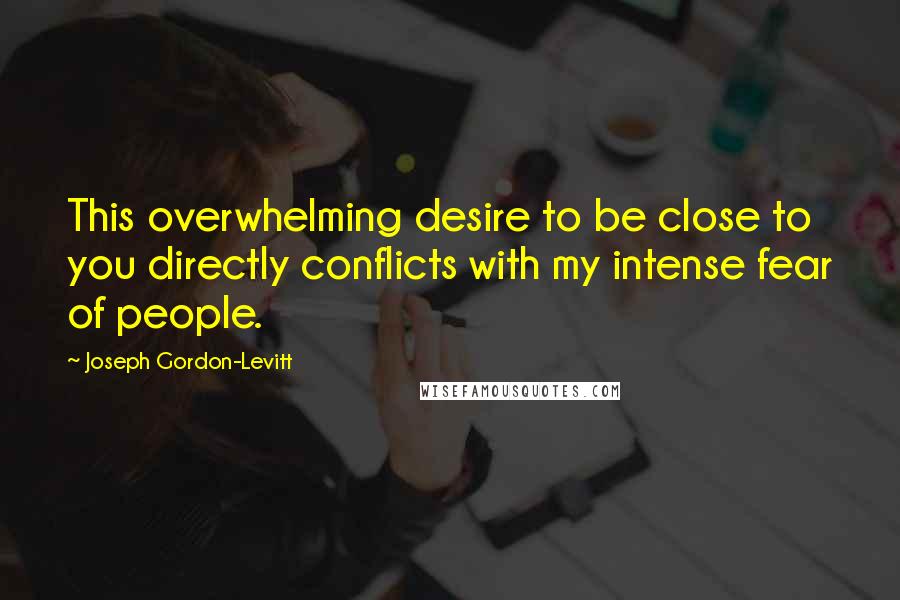 Joseph Gordon-Levitt Quotes: This overwhelming desire to be close to you directly conflicts with my intense fear of people.