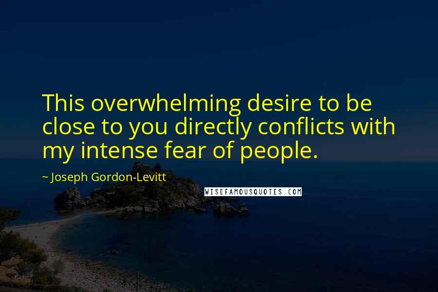 Joseph Gordon-Levitt Quotes: This overwhelming desire to be close to you directly conflicts with my intense fear of people.